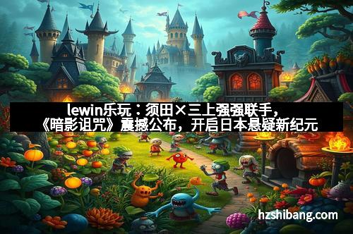 lewin乐玩:须田×三上强强联手,《暗影诅咒》震撼公布,开启日本悬疑新纪元